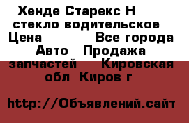 Хенде Старекс Н1 1999 стекло водительское › Цена ­ 2 500 - Все города Авто » Продажа запчастей   . Кировская обл.,Киров г.